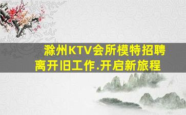 滁州KTV会所模特招聘离开旧工作.开启新旅程